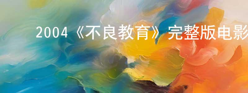 ﻿陈敏俊发布﻿2004《不良教育》完整版电影/在线观看/百度云-美剧天堂
